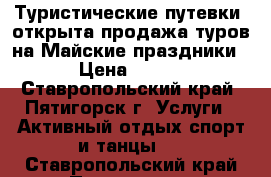 Туристические путевки -открыта продажа туров на Майские праздники › Цена ­ 900 - Ставропольский край, Пятигорск г. Услуги » Активный отдых,спорт и танцы   . Ставропольский край,Пятигорск г.